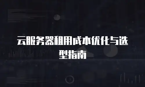 云服务器租用成本优化与选型指南