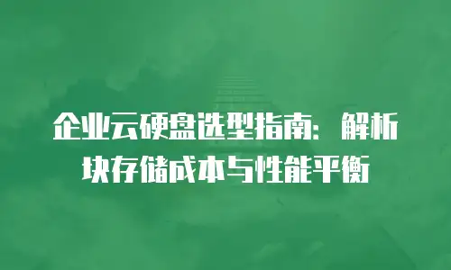 企业云硬盘选型指南：解析块存储成本与性能平衡