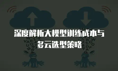深度解析大模型训练成本与多云选型策略