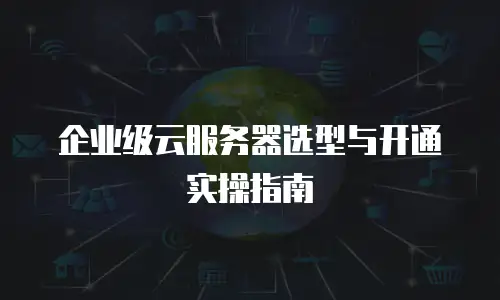 企业级云服务器选型与开通实操指南