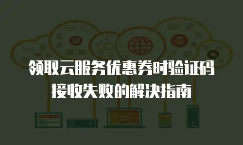 领取云服务优惠券时验证码接收失败的解决指南