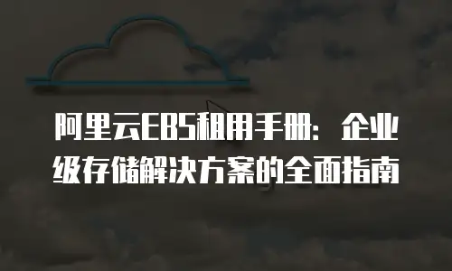 阿里云EBS租用手册：企业级存储解决方案的全面指南