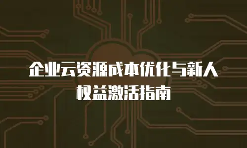 企业云资源成本优化与新人权益激活指南