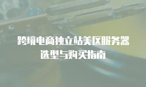 跨境电商独立站美区服务器选型与购买指南