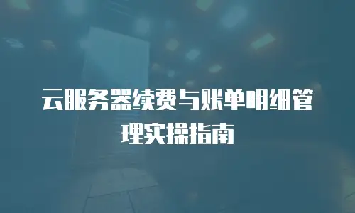 云服务器续费与账单明细管理实操指南