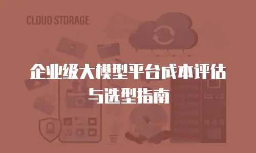 企业级大模型平台成本评估与选型指南