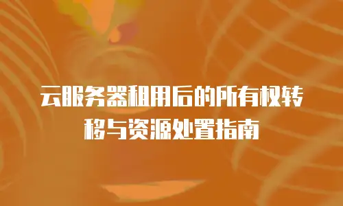 云服务器租用后的所有权转移与资源处置指南