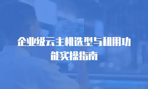企业级云主机选型与租用功能实操指南