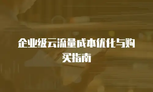 企业级云流量成本优化与购买指南