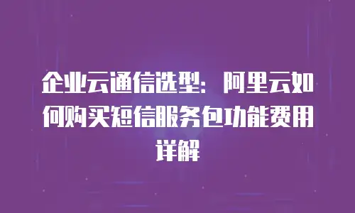 企业云通信选型：阿里云如何购买短信服务包功能费用详解
