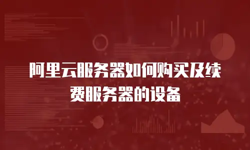 阿里云服务器如何购买及续费服务器的设备
