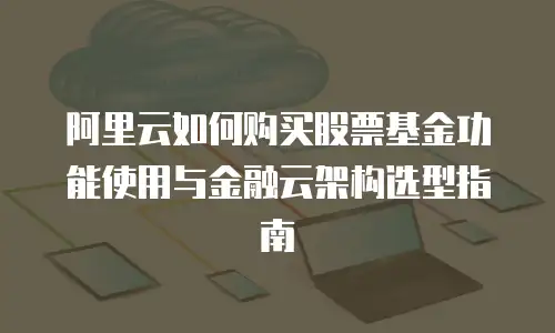 阿里云如何购买股票基金功能使用与金融云架构选型指南