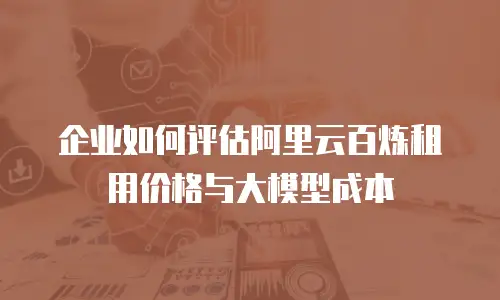 企业如何评估阿里云百炼租用价格与大模型成本