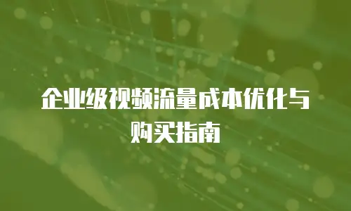 企业级视频流量成本优化与购买指南