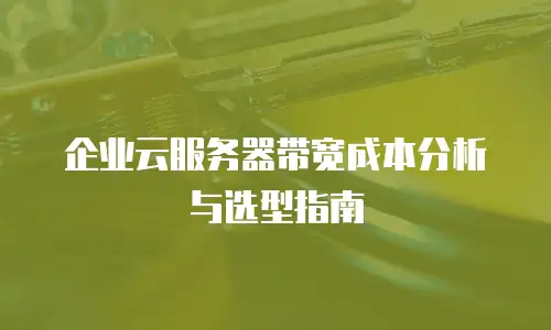 企业云服务器带宽成本分析与选型指南