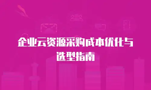 企业云资源采购成本优化与选型指南