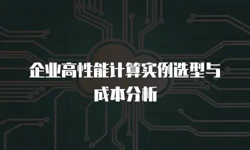 企业高性能计算实例选型与成本分析