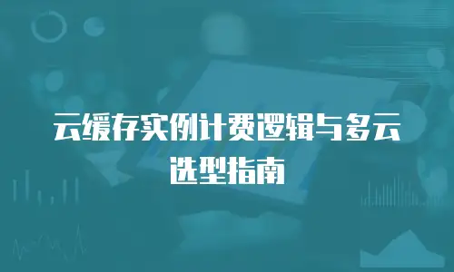 云缓存实例计费逻辑与多云选型指南