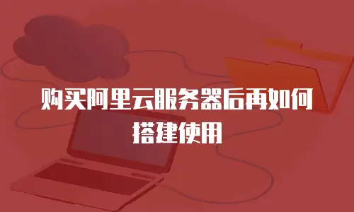 购买阿里云服务器后再如何搭建使用