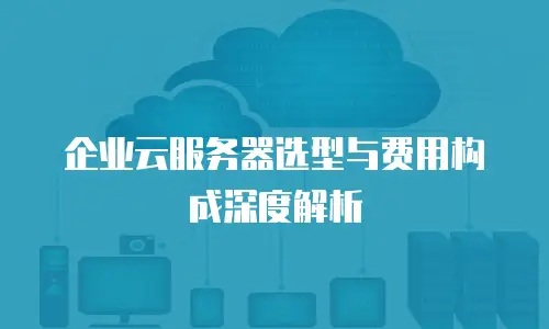 企业云服务器选型与费用构成深度解析