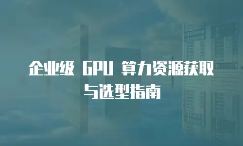 企业级 GPU 算力资源获取与选型指南