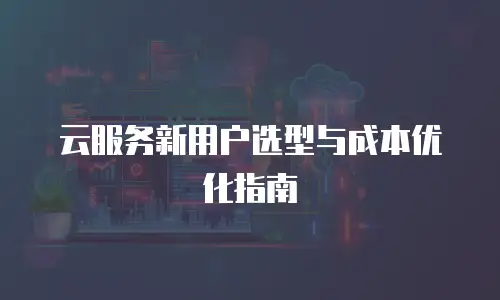 云服务新用户选型与成本优化指南