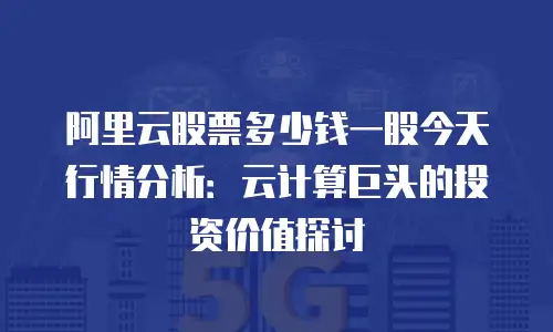 阿里云股票多少钱一股今天行情分析：云计算巨头的投资价值探讨
