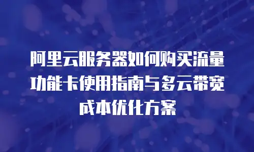 阿里云服务器如何购买流量功能卡使用指南与多云带宽成本优化方案