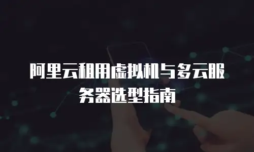 阿里云租用虚拟机与多云服务器选型指南