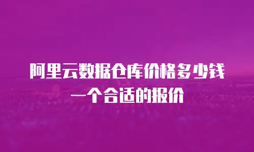 阿里云数据仓库价格多少钱一个合适的报价
