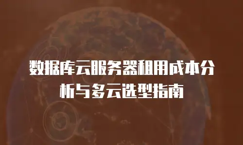 数据库云服务器租用成本分析与多云选型指南