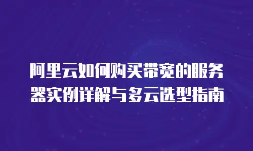 阿里云如何购买带宽的服务器实例详解与多云选型指南