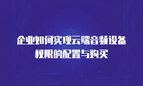 企业如何实现云端音频设备权限的配置与购买