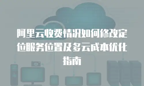 阿里云收费情况如何修改定位服务位置及多云成本优化指南