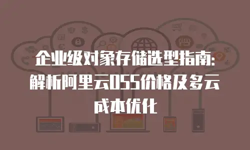 企业级对象存储选型指南：解析阿里云OSS价格及多云成本优化