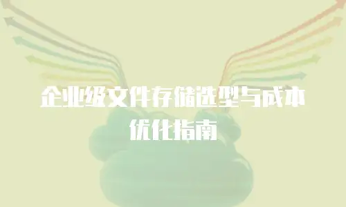 企业级文件存储选型与成本优化指南
