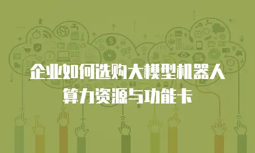 企业如何选购大模型机器人算力资源与功能卡