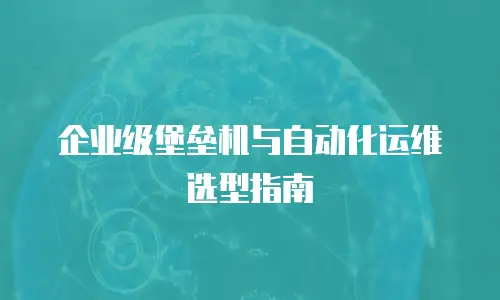 企业级堡垒机与自动化运维选型指南