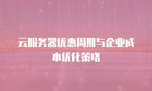 云服务器优惠周期与企业成本优化策略