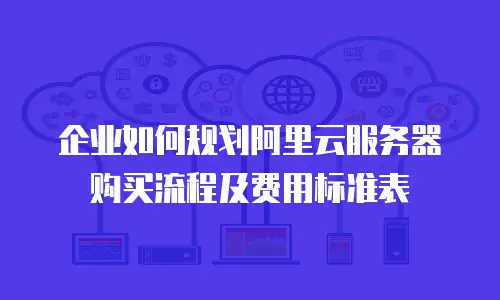 企业如何规划阿里云服务器购买流程及费用标准表