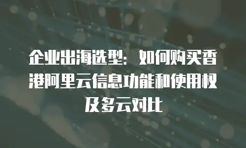 企业出海选型：如何购买香港阿里云信息功能和使用权及多云对比