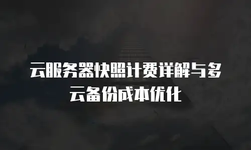云服务器快照计费详解与多云备份成本优化
