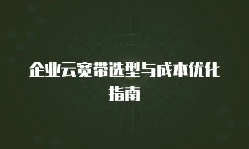 企业云宽带选型与成本优化指南