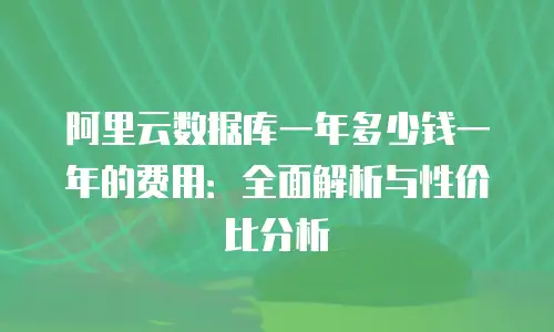 阿里云数据库一年多少钱一年的费用：全面解析与性价比分析