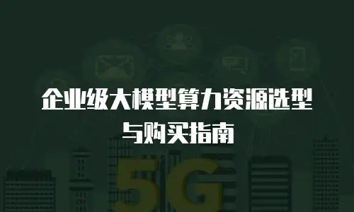 企业级大模型算力资源选型与购买指南