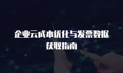 企业云成本优化与发票数据获取指南