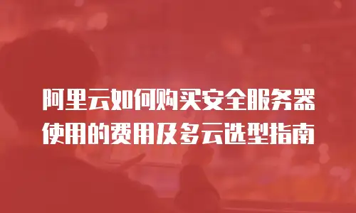 阿里云如何购买安全服务器使用的费用及多云选型指南