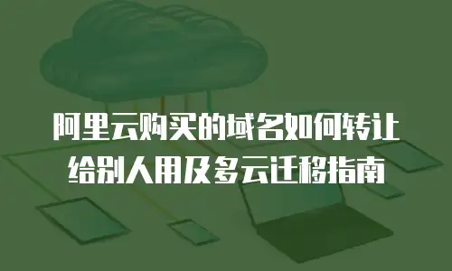 阿里云购买的域名如何转让给别人用及多云迁移指南