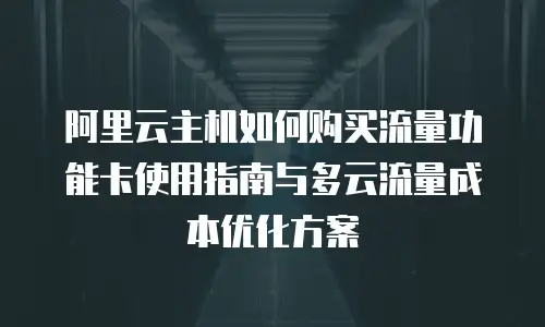阿里云主机如何购买流量功能卡使用指南与多云流量成本优化方案