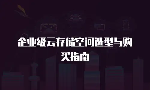 企业级云存储空间选型与购买指南
